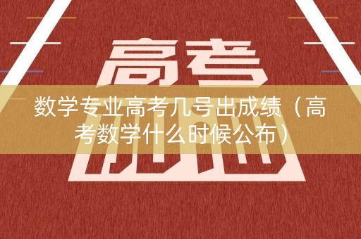 数学专业高考几号出成绩（高考数学什么时候公布）