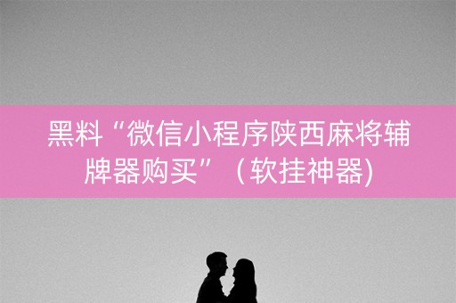 黑料“微信小程序陕西麻将辅牌器购买”（软挂神器)