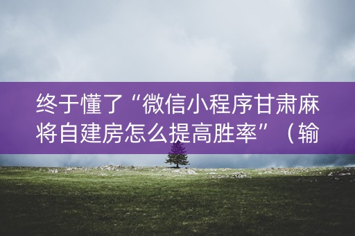 终于懂了“微信小程序甘肃麻将自建房怎么提高胜率”（输赢跟id号有关系吗)