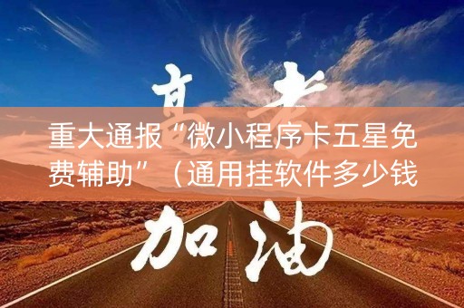 重大通报“微小程序卡五星免费辅助”（通用挂软件多少钱)