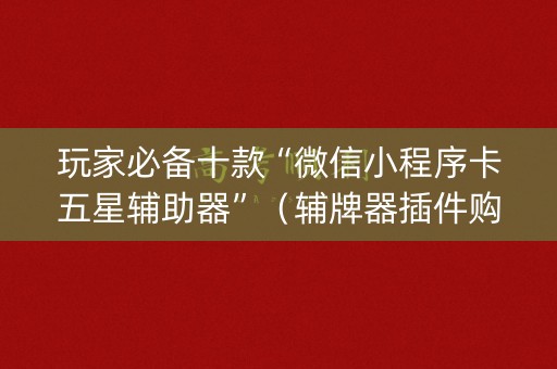 玩家必备十款“微信小程序卡五星辅助器”（辅牌器插件购买)
