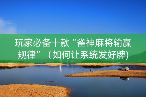 玩家必备十款“雀神麻将输赢规律”（如何让系统发好牌)