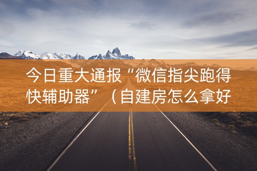 今日重大通报“微信指尖跑得快辅助器”（自建房怎么拿好牌)