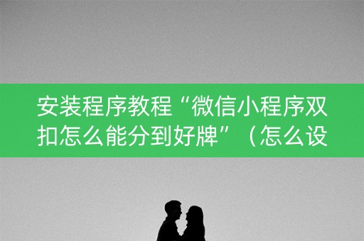 安装程序教程“微信小程序双扣怎么能分到好牌”（怎么设置能有好牌)