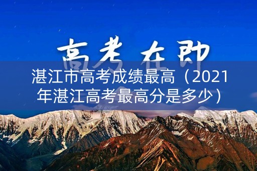 湛江市高考成绩最高（2021年湛江高考最高分是多少）