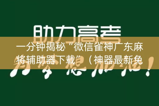 一分钟揭秘“微信雀神广东麻将辅助器下载”（神器最新免费)