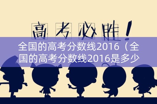 全国的高考分数线2016（全国的高考分数线2016是多少）