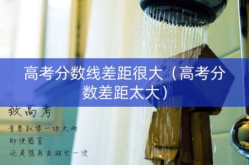 高考分数线差距很大（高考分数差距太大）