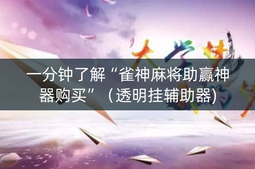 一分钟了解“雀神麻将助赢神器购买”（透明挂辅助器)