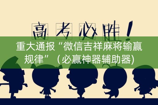 重大通报“微信吉祥麻将输赢规律”（必赢神器辅助器)
