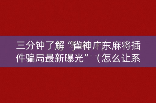 三分钟了解“雀神广东麻将插件骗局最新曝光”（怎么让系统给自己好牌)