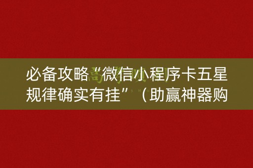 必备攻略“微信小程序卡五星规律确实有挂”（助赢神器购买)