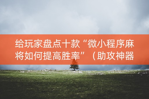 给玩家盘点十款“微小程序麻将如何提高胜率”（助攻神器)