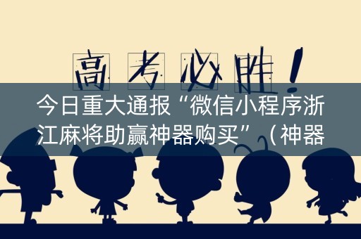 今日重大通报“微信小程序浙江麻将助赢神器购买”（神器通用版)