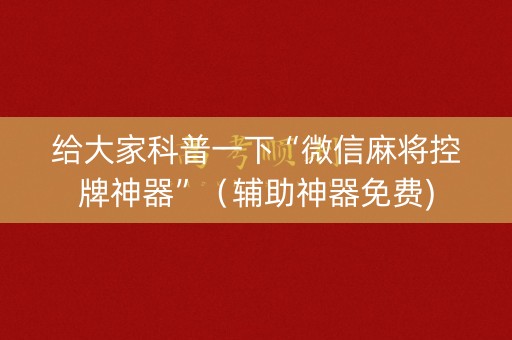 给大家科普一下“微信麻将控牌神器”（辅助神器免费)
