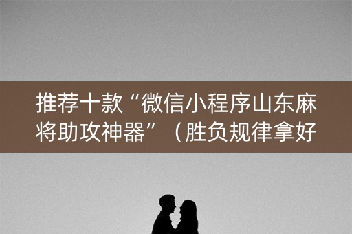 推荐十款“微信小程序山东麻将助攻神器”（胜负规律拿好牌)