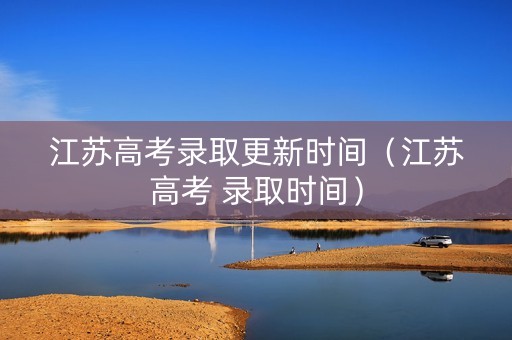 江苏高考录取更新时间（江苏高考 录取时间）