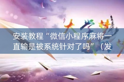 安装教程“微信小程序麻将一直输是被系统针对了吗”（发牌有什么规律吗)