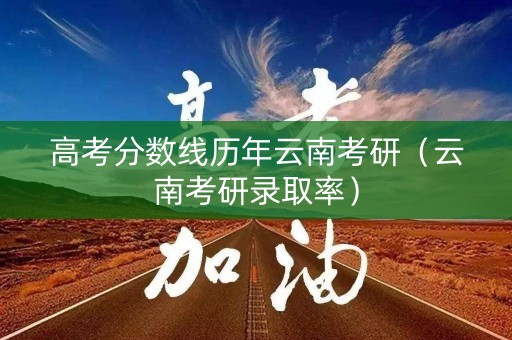 高考分数线历年云南考研（云南考研录取率）