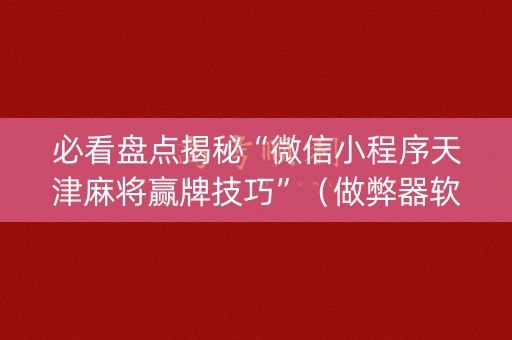 必看盘点揭秘“微信小程序天津麻将赢牌技巧”（做弊器软件下载)