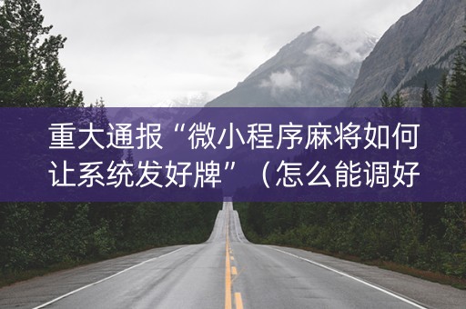 重大通报“微小程序麻将如何让系统发好牌”（怎么能调好牌)