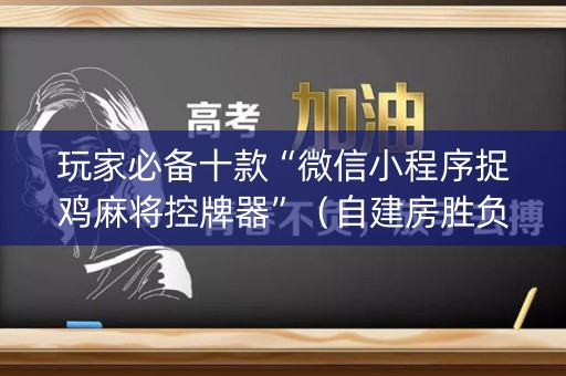 玩家必备十款“微信小程序捉鸡麻将控牌器”（自建房胜负规律)