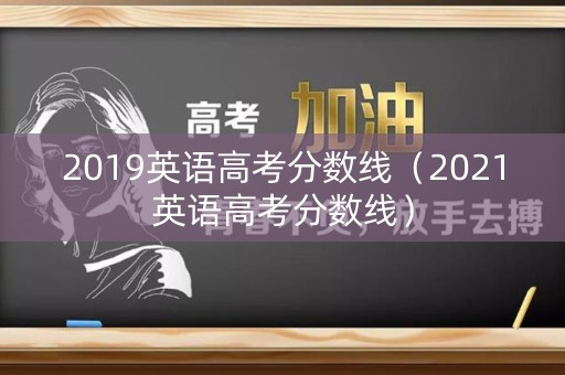2019英语高考分数线（2021英语高考分数线）