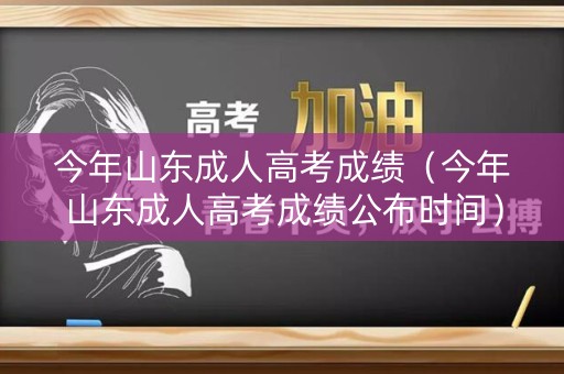 今年山东成人高考成绩（今年山东成人高考成绩公布时间）
