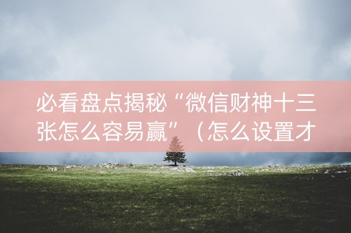 必看盘点揭秘“微信财神十三张怎么容易赢”（怎么设置才能赢)