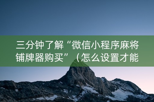 三分钟了解“微信小程序麻将铺牌器购买”（怎么设置才能赢)