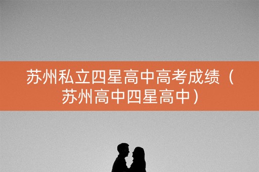 苏州私立四星高中高考成绩（苏州高中四星高中）