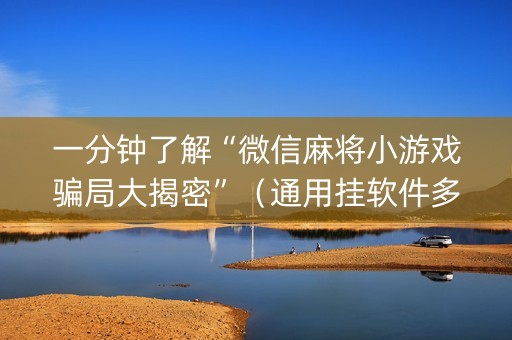 一分钟了解“微信麻将小游戏骗局大揭密”（通用挂软件多少钱)