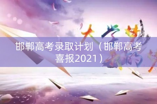 邯郸高考录取计划（邯郸高考喜报2021）