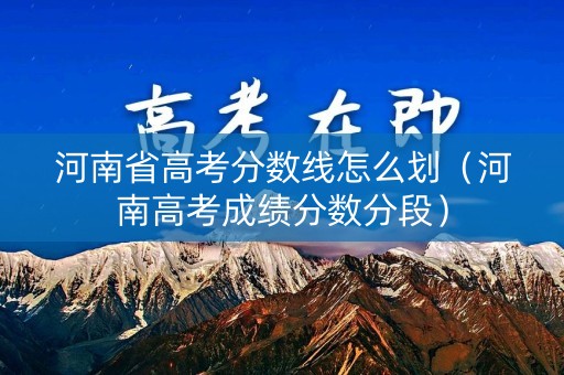 河南省高考分数线怎么划（河南高考成绩分数分段）