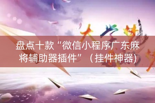 盘点十款“微信小程序广东麻将辅助器插件”（挂件神器)
