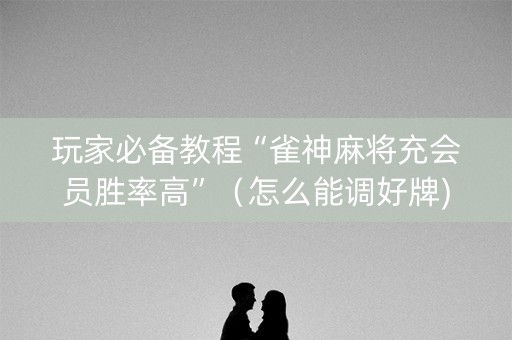 玩家必备教程“雀神麻将充会员胜率高”（怎么能调好牌)
