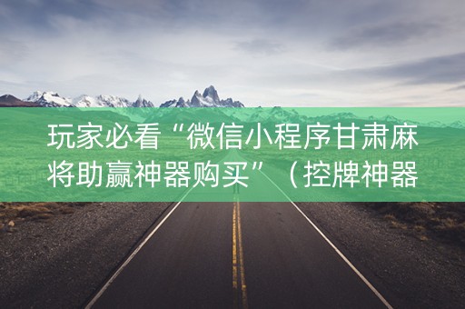 玩家必看“微信小程序甘肃麻将助赢神器购买”（控牌神器)