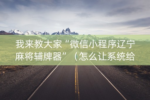 我来教大家“微信小程序辽宁麻将辅牌器”（怎么让系统给你发好牌)