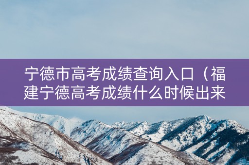 宁德市高考成绩查询入口（福建宁德高考成绩什么时候出来）