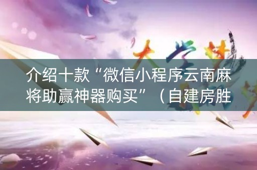 介绍十款“微信小程序云南麻将助赢神器购买”（自建房胜负规律)