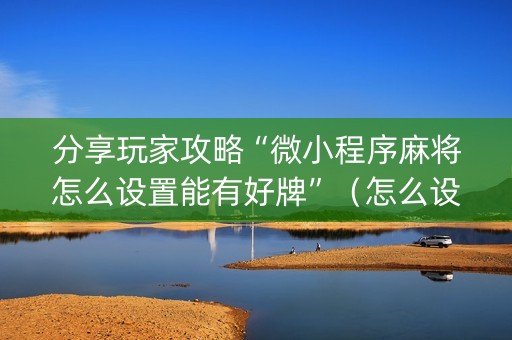 分享玩家攻略“微小程序麻将怎么设置能有好牌”（怎么设置能有好牌)