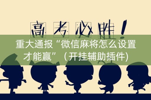 重大通报“微信麻将怎么设置才能赢”（开挂辅助插件)