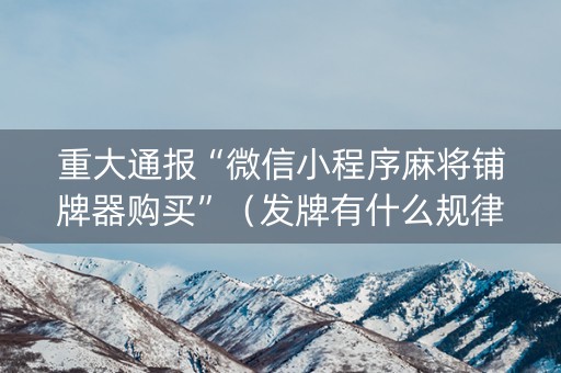 重大通报“微信小程序麻将铺牌器购买”（发牌有什么规律吗)