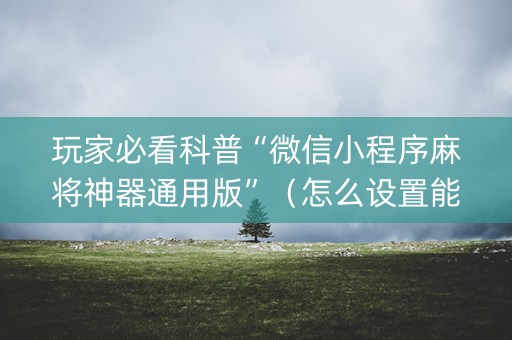 玩家必看科普“微信小程序麻将神器通用版”（怎么设置能有好牌)