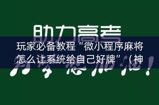 玩家必备教程“微小程序麻将怎么让系统给自己好牌”（神器最新免费)