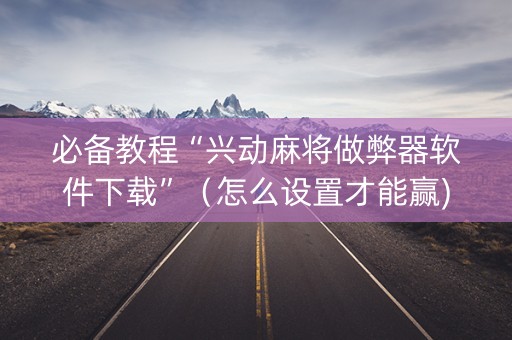 必备教程“兴动麻将做弊器软件下载”（怎么设置才能赢)