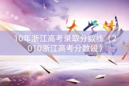 10年浙江高考录取分数线（2010浙江高考分数段）