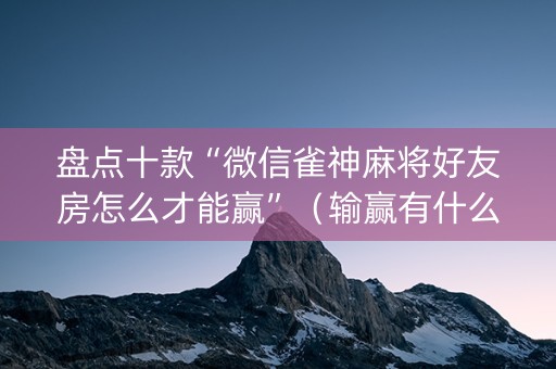 盘点十款“微信雀神麻将好友房怎么才能赢”（输赢有什么规律)