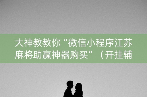 大神教教你“微信小程序江苏麻将助赢神器购买”（开挂辅助插件)