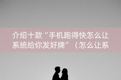 介绍十款“手机跑得快怎么让系统给你发好牌”（怎么让系统给自己好牌)